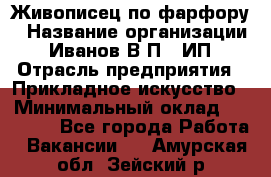 Живописец по фарфору › Название организации ­ Иванов В.П., ИП › Отрасль предприятия ­ Прикладное искусство › Минимальный оклад ­ 30 000 - Все города Работа » Вакансии   . Амурская обл.,Зейский р-н